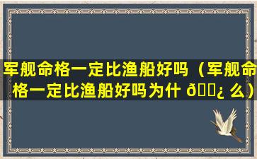 军舰命格一定比渔船好吗（军舰命格一定比渔船好吗为什 🌿 么）